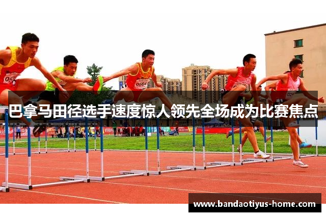 巴拿马田径选手速度惊人领先全场成为比赛焦点
