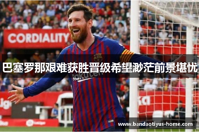 巴塞罗那艰难获胜晋级希望渺茫前景堪忧