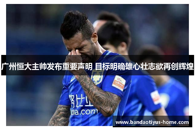 广州恒大主帅发布重要声明 目标明确雄心壮志欲再创辉煌