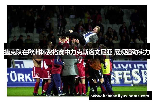 捷克队在欧洲杯资格赛中力克斯洛文尼亚 展现强劲实力