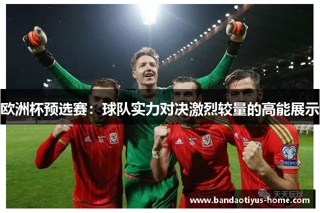 欧洲杯预选赛：球队实力对决激烈较量的高能展示