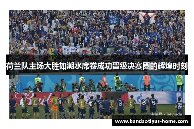 荷兰队主场大胜如潮水席卷成功晋级决赛圈的辉煌时刻
