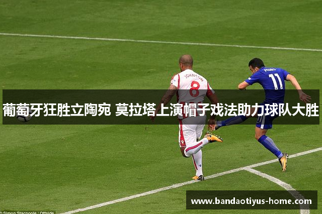 葡萄牙狂胜立陶宛 莫拉塔上演帽子戏法助力球队大胜