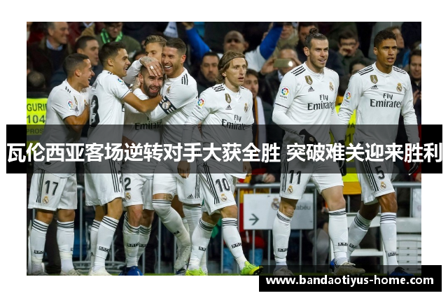 瓦伦西亚客场逆转对手大获全胜 突破难关迎来胜利