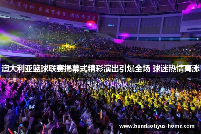 澳大利亚篮球联赛揭幕式精彩演出引爆全场 球迷热情高涨