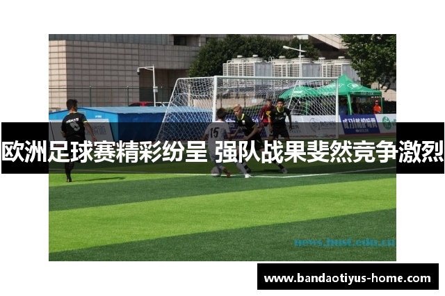 欧洲足球赛精彩纷呈 强队战果斐然竞争激烈