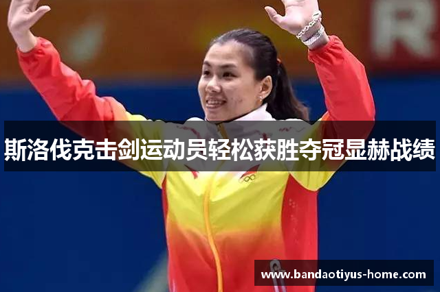 斯洛伐克击剑运动员轻松获胜夺冠显赫战绩