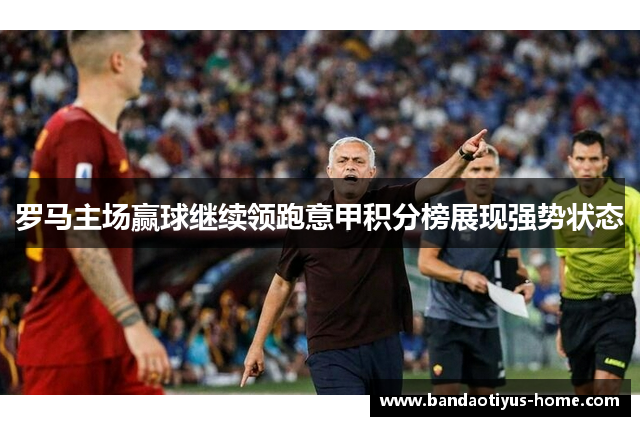 罗马主场赢球继续领跑意甲积分榜展现强势状态