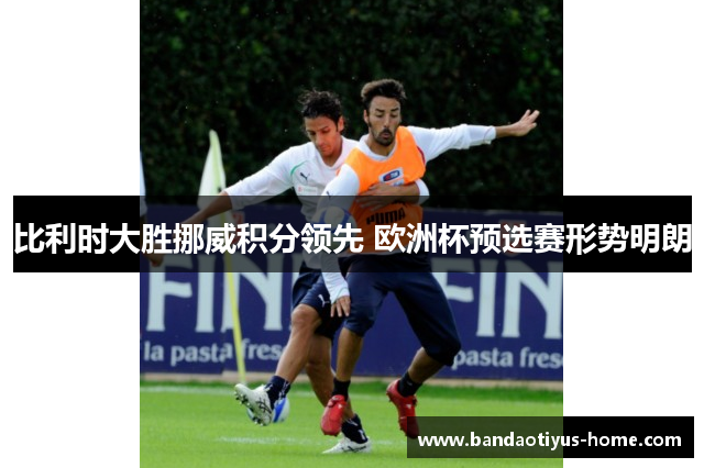 比利时大胜挪威积分领先 欧洲杯预选赛形势明朗