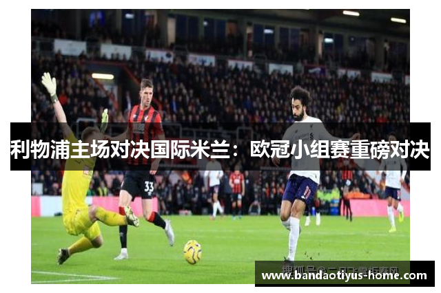 利物浦主场对决国际米兰:欧冠小组赛重磅对决