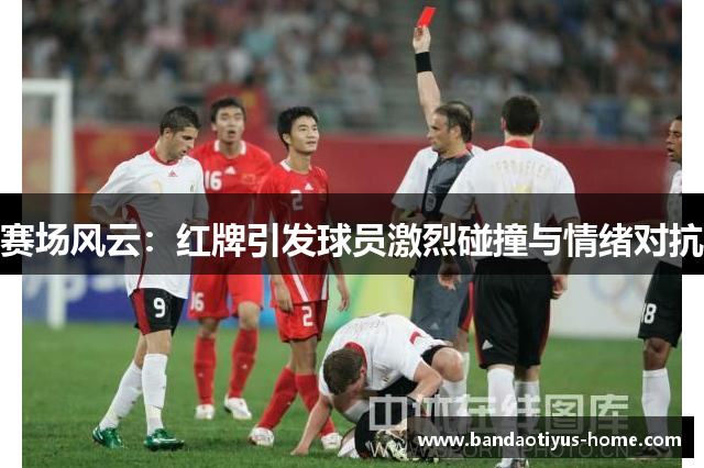 赛场风云:红牌引发球员激烈碰撞与情绪对抗