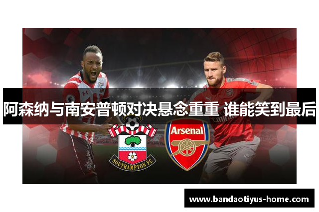 阿森纳与南安普顿对决悬念重重 谁能笑到最后