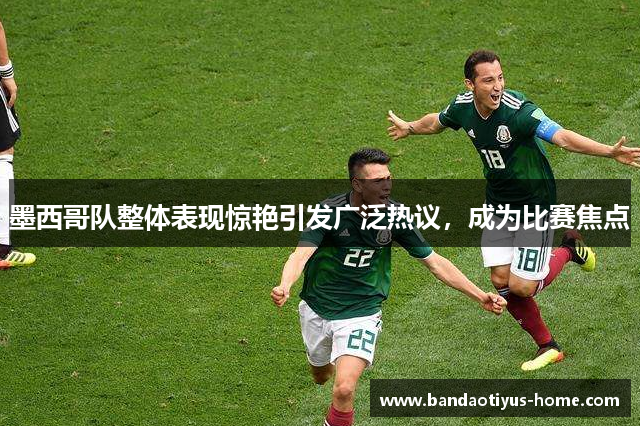 墨西哥队整体表现惊艳引发广泛热议,成为比赛焦点