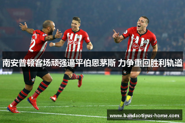 南安普顿客场顽强逼平伯恩茅斯 力争重回胜利轨道