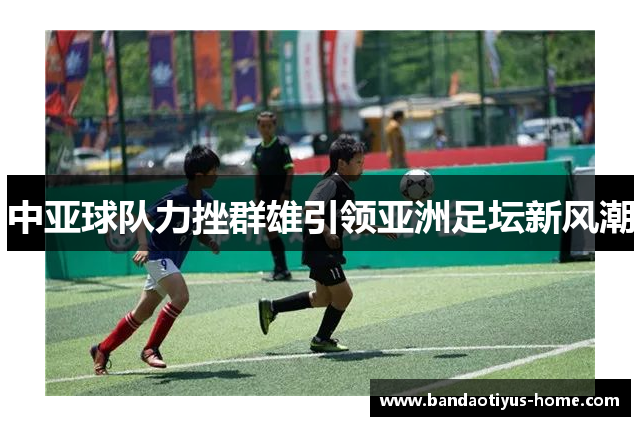 中亚球队力挫群雄引领亚洲足坛新风潮