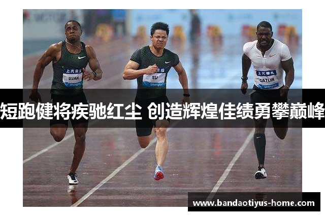 短跑健将疾驰红尘 创造辉煌佳绩勇攀巅峰