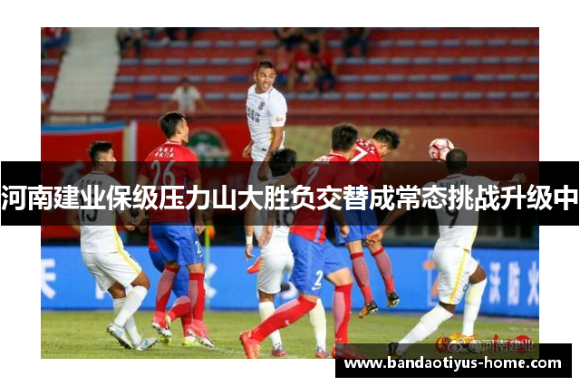 河南建业保级压力山大胜负交替成常态挑战升级中