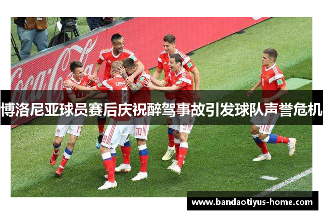 博洛尼亚球员赛后庆祝醉驾事故引发球队声誉危机