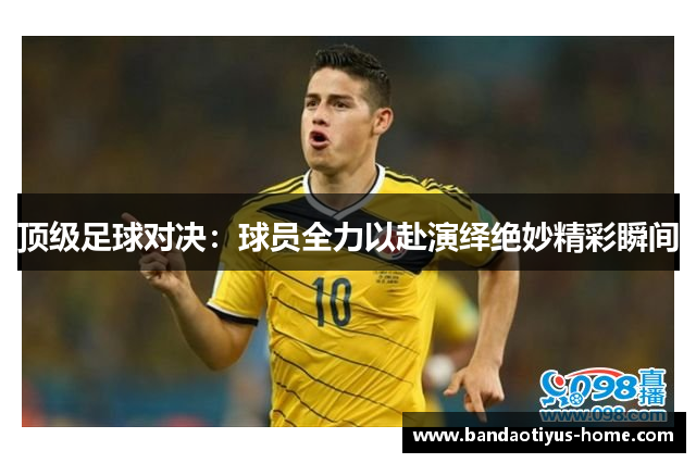 顶级足球对决:球员全力以赴演绎绝妙精彩瞬间
