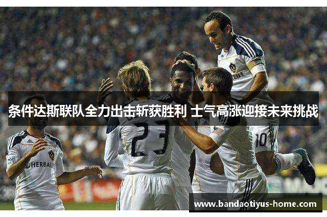 条件达斯联队全力出击斩获胜利 士气高涨迎接未来挑战
