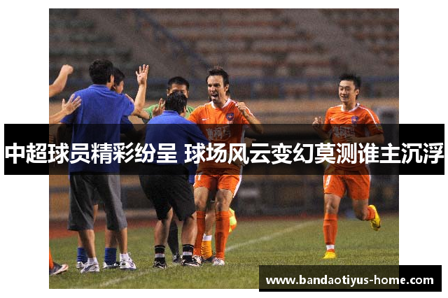 中超球员精彩纷呈 球场风云变幻莫测谁主沉浮