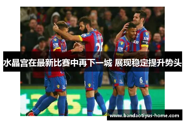 水晶宫在最新比赛中再下一城 展现稳定提升势头
