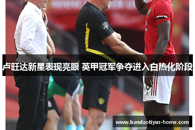 卢旺达新星表现亮眼 英甲冠军争夺进入白热化阶段