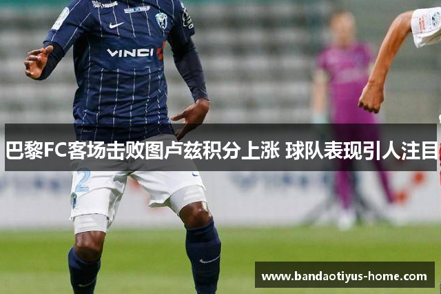 巴黎FC客场击败图卢兹积分上涨 球队表现引人注目
