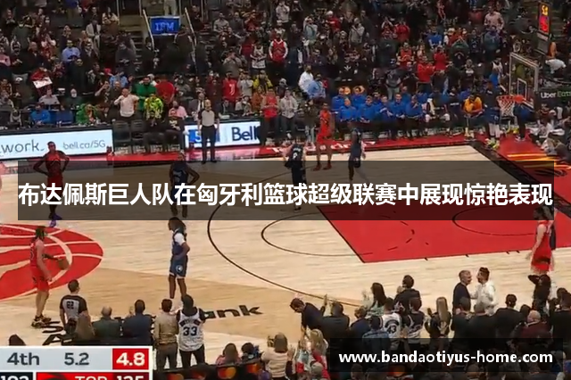 布达佩斯巨人队在匈牙利篮球超级联赛中展现惊艳表现