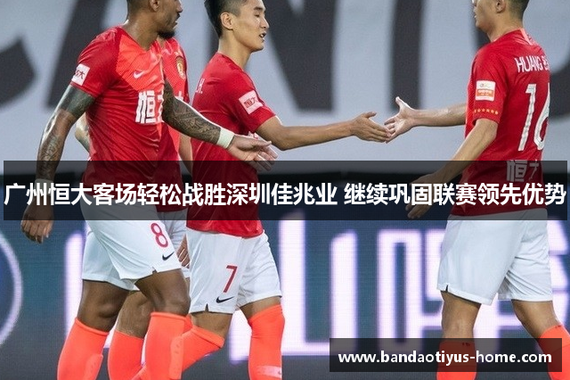 广州恒大客场轻松战胜深圳佳兆业 继续巩固联赛领先优势