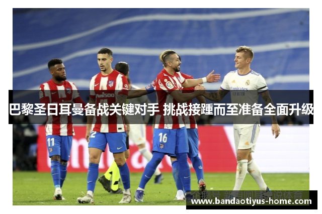 巴黎圣日耳曼备战关键对手 挑战接踵而至准备全面升级