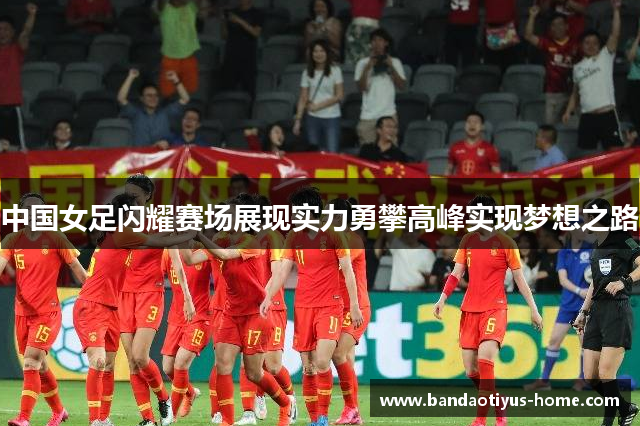 中国女足闪耀赛场展现实力勇攀高峰实现梦想之路
