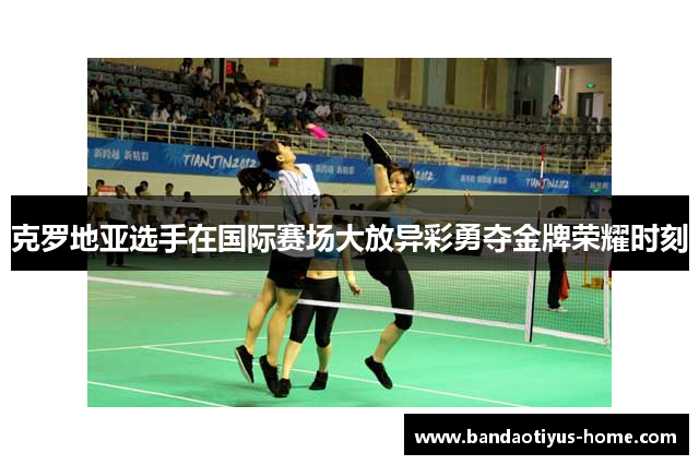 克罗地亚选手在国际赛场大放异彩勇夺金牌荣耀时刻