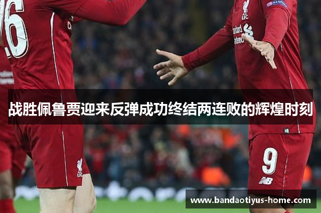 战胜佩鲁贾迎来反弹成功终结两连败的辉煌时刻