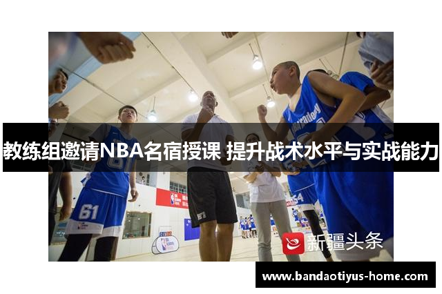 教练组邀请NBA名宿授课 提升战术水平与实战能力