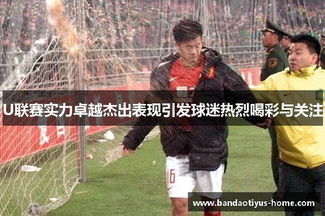 U联赛实力卓越杰出表现引发球迷热烈喝彩与关注