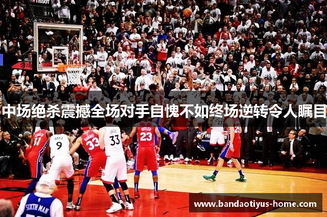 中场绝杀震撼全场对手自愧不如终场逆转令人瞩目