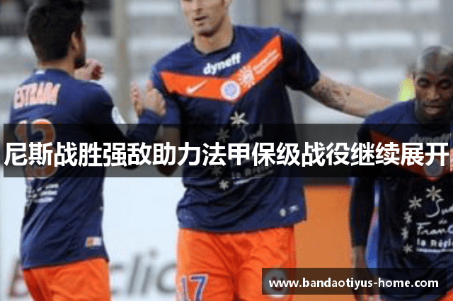 尼斯战胜强敌助力法甲保级战役继续展开