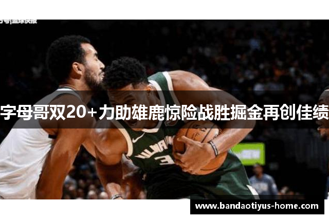 字母哥双20+力助雄鹿惊险战胜掘金再创佳绩