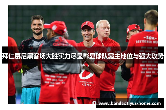 拜仁慕尼黑客场大胜实力尽显彰显球队霸主地位与强大攻势