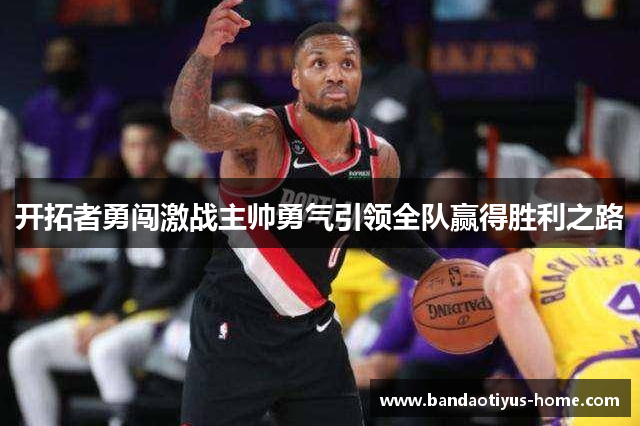 开拓者勇闯激战主帅勇气引领全队赢得胜利之路