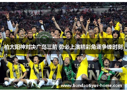 柏太阳神对决广岛三箭 势必上演精彩角逐争锋时刻
