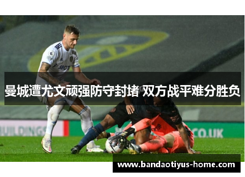 曼城遭尤文顽强防守封堵 双方战平难分胜负