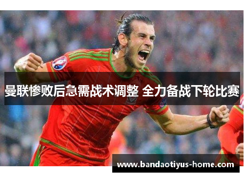 曼联惨败后急需战术调整 全力备战下轮比赛