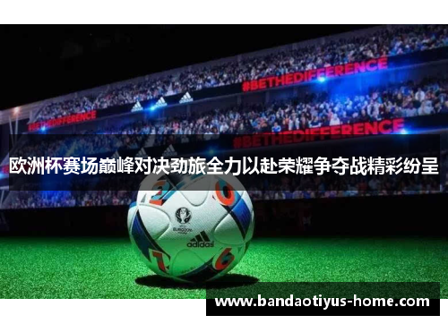 欧洲杯赛场巅峰对决劲旅全力以赴荣耀争夺战精彩纷呈