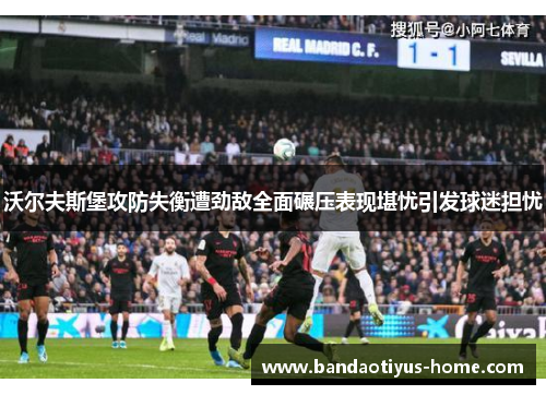 沃尔夫斯堡攻防失衡遭劲敌全面碾压表现堪忧引发球迷担忧