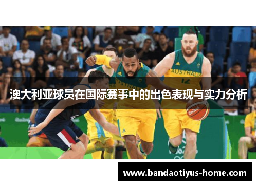 澳大利亚球员在国际赛事中的出色表现与实力分析
