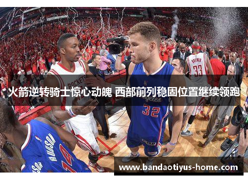 火箭逆转骑士惊心动魄 西部前列稳固位置继续领跑