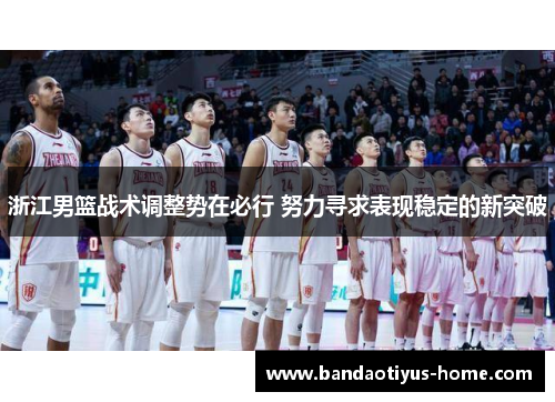 浙江男篮战术调整势在必行 努力寻求表现稳定的新突破