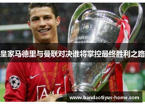 皇家马德里与曼联对决谁将掌控最终胜利之路